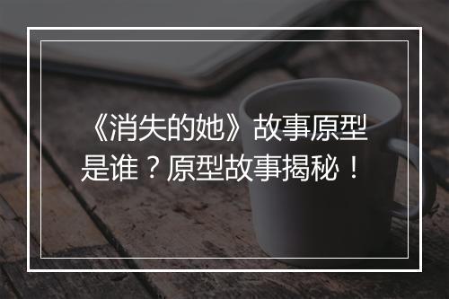 《消失的她》故事原型是谁？原型故事揭秘！