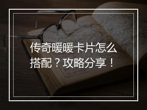 传奇暖暖卡片怎么搭配？攻略分享！