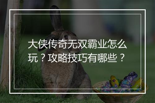 大侠传奇无双霸业怎么玩？攻略技巧有哪些？