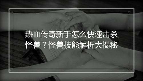 热血传奇新手怎么快速击杀怪兽？怪兽技能解析大揭秘