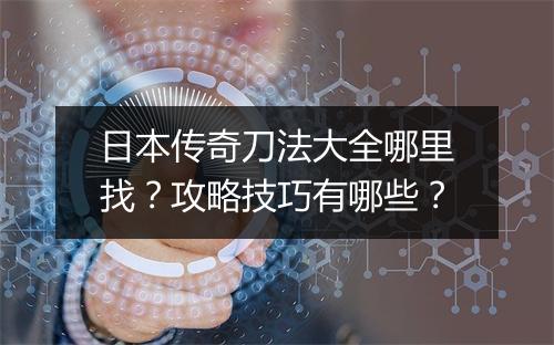 日本传奇刀法大全哪里找？攻略技巧有哪些？