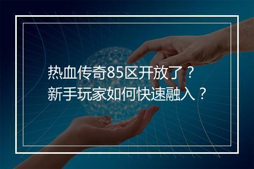 热血传奇85区开放了？新手玩家如何快速融入？