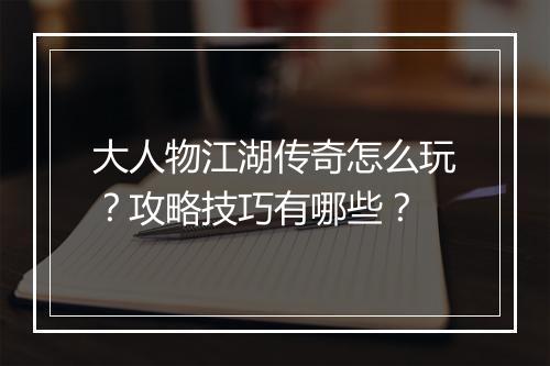 大人物江湖传奇怎么玩？攻略技巧有哪些？