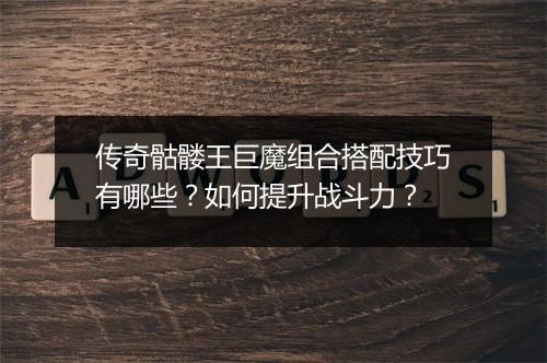 传奇骷髅王巨魔组合搭配技巧有哪些？如何提升战斗力？