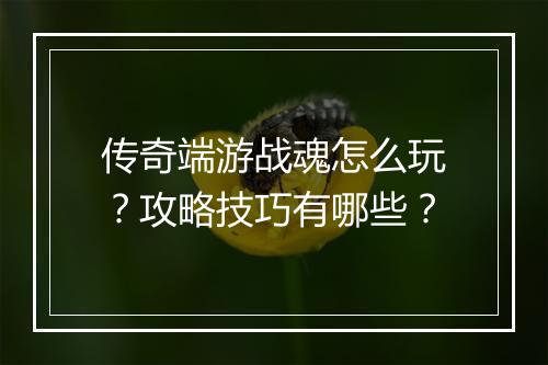 传奇端游战魂怎么玩？攻略技巧有哪些？