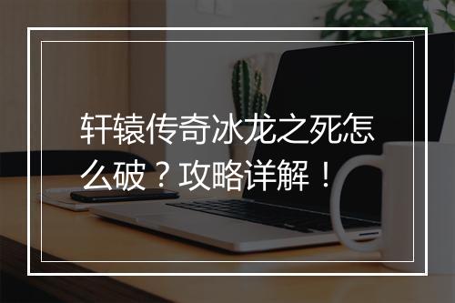轩辕传奇冰龙之死怎么破？攻略详解！