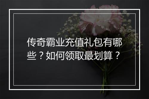 传奇霸业充值礼包有哪些？如何领取最划算？