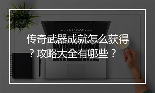 传奇武器成就怎么获得？攻略大全有哪些？
