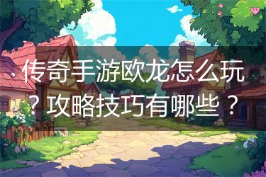 传奇手游欧龙怎么玩？攻略技巧有哪些？