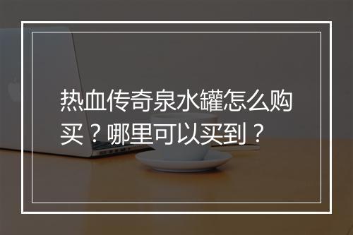 热血传奇泉水罐怎么购买？哪里可以买到？