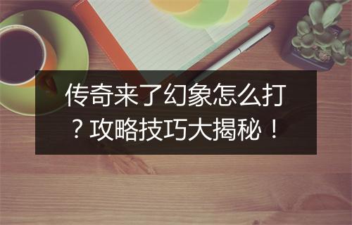 传奇来了幻象怎么打？攻略技巧大揭秘！