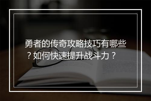 勇者的传奇攻略技巧有哪些？如何快速提升战斗力？