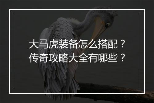大马虎装备怎么搭配？传奇攻略大全有哪些？