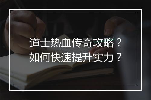 道士热血传奇攻略？如何快速提升实力？