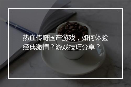 热血传奇国产游戏，如何体验经典激情？游戏技巧分享？
