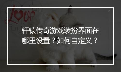轩辕传奇游戏装扮界面在哪里设置？如何自定义？