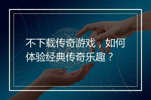 不下载传奇游戏，如何体验经典传奇乐趣？