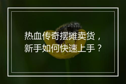 热血传奇摆摊卖货，新手如何快速上手？