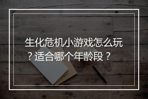 生化危机小游戏怎么玩？适合哪个年龄段？