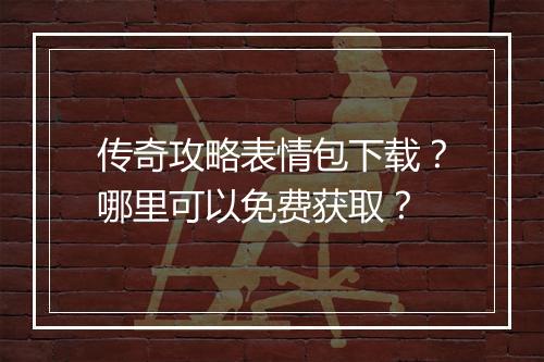 传奇攻略表情包下载？哪里可以免费获取？