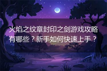 火焰之纹章封印之剑游戏攻略有哪些？新手如何快速上手？