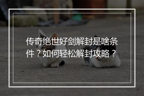 传奇绝世好剑解封是啥条件？如何轻松解封攻略？