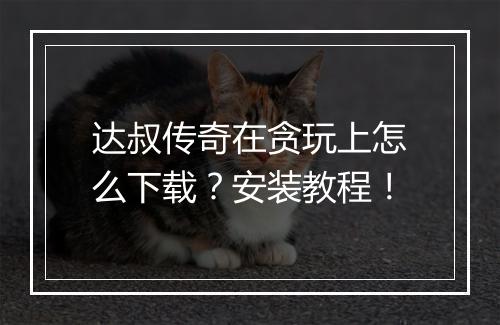 达叔传奇在贪玩上怎么下载？安装教程！