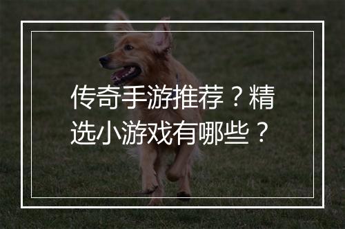 传奇手游推荐？精选小游戏有哪些？