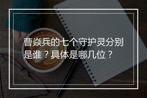曹焱兵的七个守护灵分别是谁？具体是哪几位？