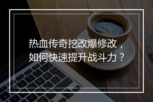 热血传奇挖改爆修改，如何快速提升战斗力？