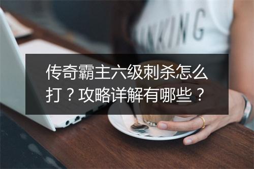 传奇霸主六级刺杀怎么打？攻略详解有哪些？