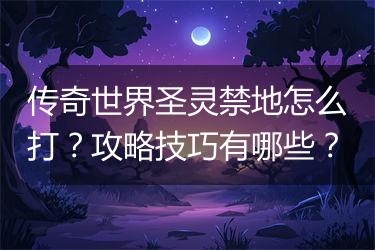 传奇世界圣灵禁地怎么打？攻略技巧有哪些？