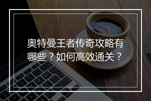 奥特曼王者传奇攻略有哪些？如何高效通关？