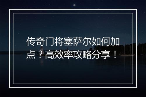 传奇门将塞萨尔如何加点？高效率攻略分享！