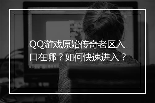 QQ游戏原始传奇老区入口在哪？如何快速进入？