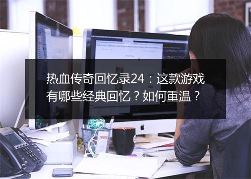 热血传奇回忆录24：这款游戏有哪些经典回忆？如何重温？