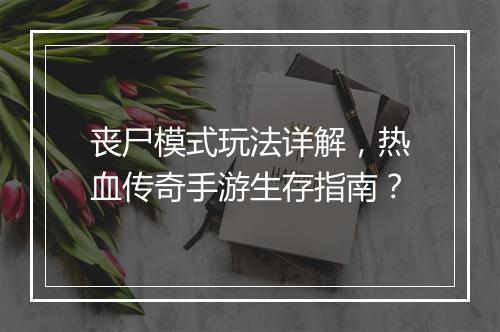 丧尸模式玩法详解，热血传奇手游生存指南？
