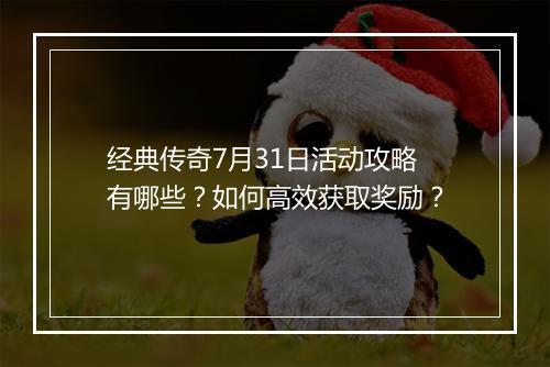 经典传奇7月31日活动攻略有哪些？如何高效获取奖励？