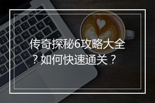 传奇探秘6攻略大全？如何快速通关？