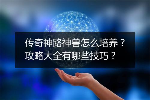 传奇神路神兽怎么培养？攻略大全有哪些技巧？