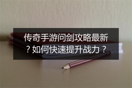 传奇手游问剑攻略最新？如何快速提升战力？