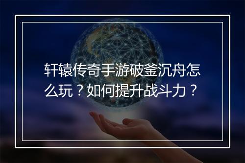 轩辕传奇手游破釜沉舟怎么玩？如何提升战斗力？