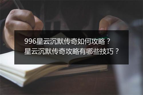 996星云沉默传奇如何攻略？星云沉默传奇攻略有哪些技巧？