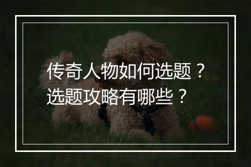 传奇人物如何选题？选题攻略有哪些？
