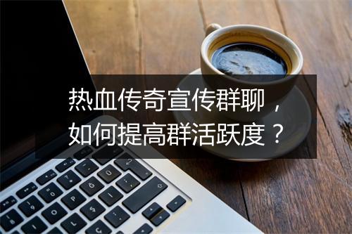热血传奇宣传群聊，如何提高群活跃度？