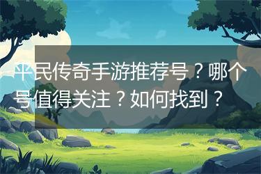 平民传奇手游推荐号？哪个号值得关注？如何找到？