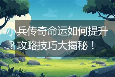 小兵传奇命运如何提升？攻略技巧大揭秘！
