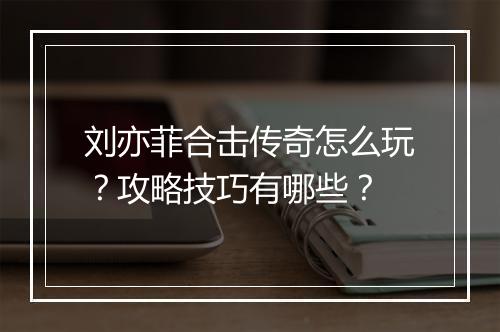 刘亦菲合击传奇怎么玩？攻略技巧有哪些？