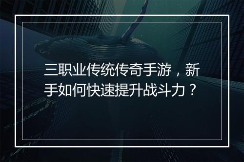 三职业传统传奇手游，新手如何快速提升战斗力？