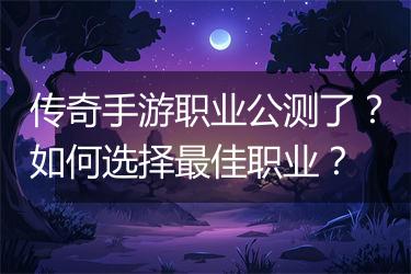 传奇手游职业公测了？如何选择最佳职业？